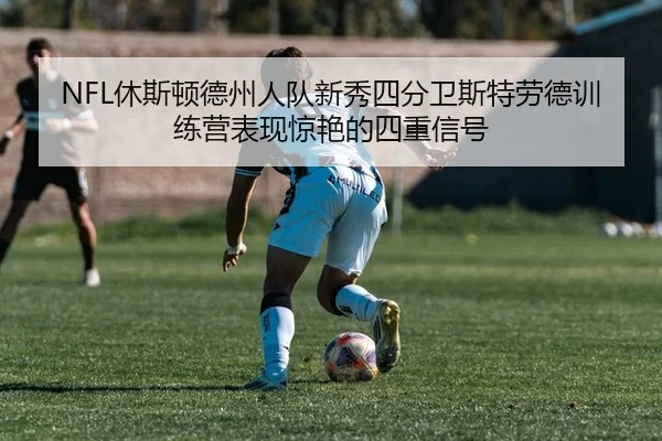 NFL休斯顿德州人队新秀四分卫斯特劳德训练营表现惊艳的四重信号