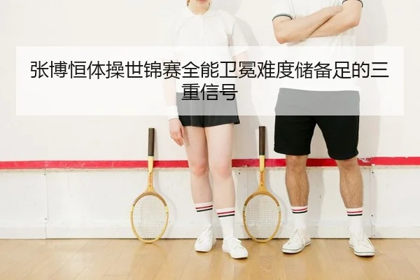 张博恒体操世锦赛全能卫冕难度储备足的三重信号