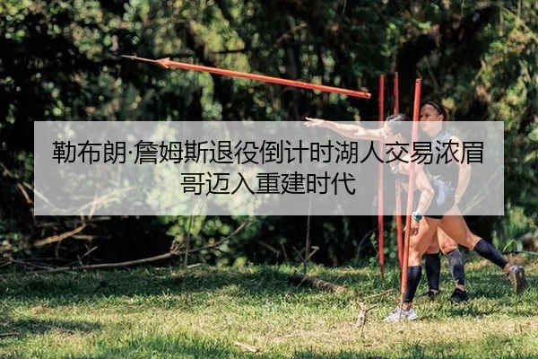 勒布朗·詹姆斯退役倒计时湖人交易浓眉哥迈入重建时代